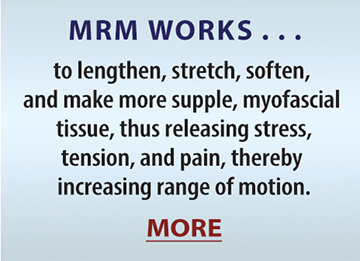 MRM WORKS. . . to lengthen, stretch, soften, and make more supple, myofascial tissue, thus releasing stress, tension, and pain, thereby increasing range of motion. MORE